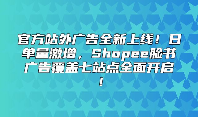 官方站外广告全新上线！日单量激增，Shopee脸书广告覆盖七站点全面开启！