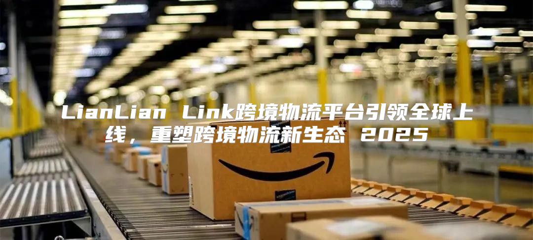 LianLian Link跨境物流平台引领全球上线，重塑跨境物流新生态 2025
