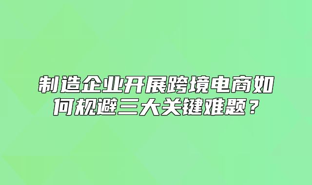 制造企业开展跨境电商如何规避三大关键难题？