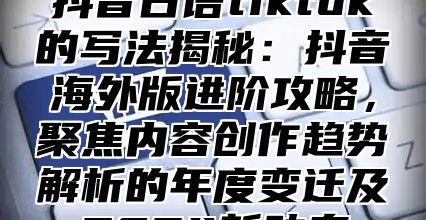 抖音日语tiktok的写法揭秘：抖音海外版进阶攻略，聚焦内容创作趋势解析的年度变迁及2025新动态