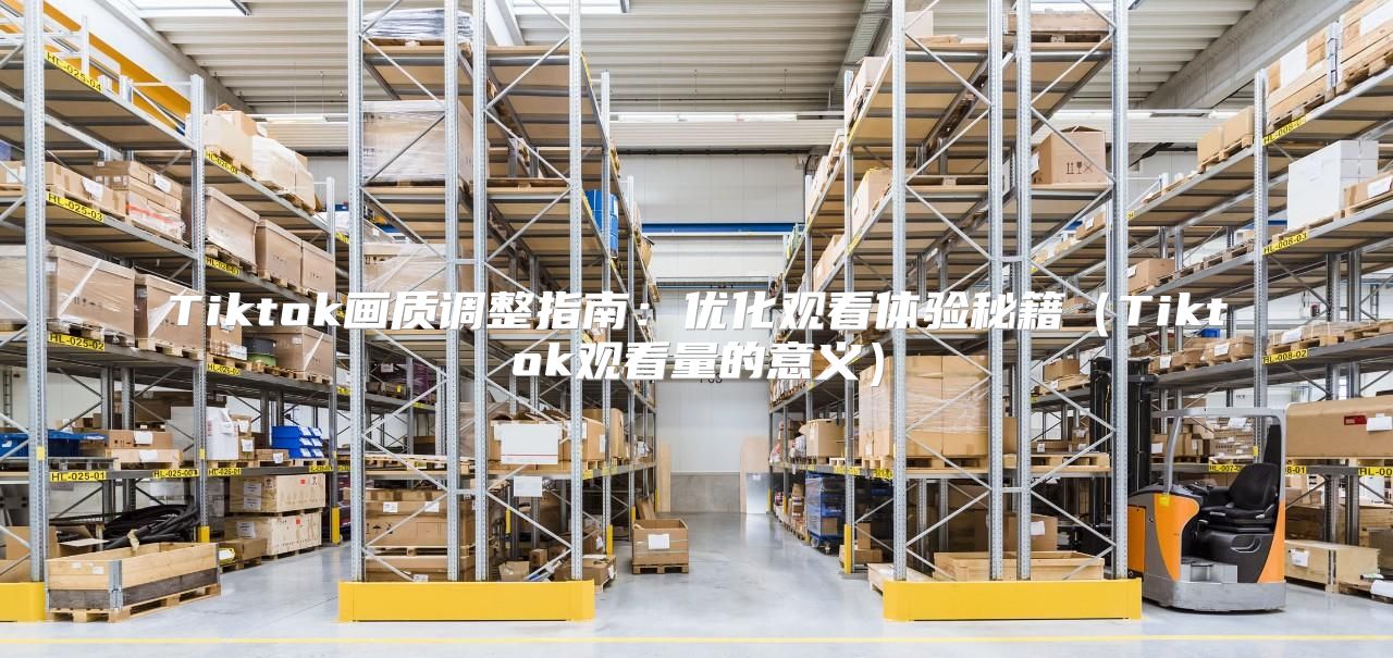 Tiktok画质调整指南：优化观看体验秘籍Tiktok观看量的意义
