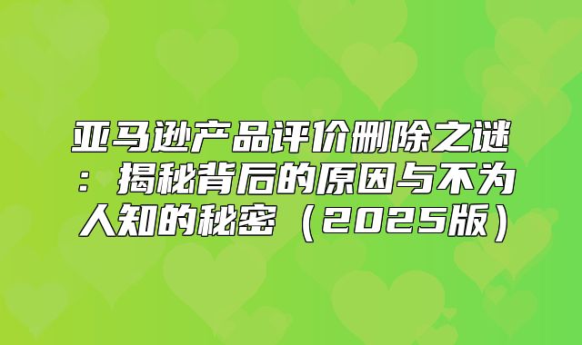 亚马逊产品评价删除之谜：揭秘背后的原因与不为人知的秘密2025版