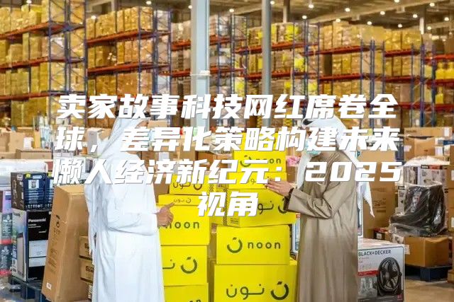 卖家故事科技网红席卷全球，差异化策略构建未来懒人经济新纪元：2025视角