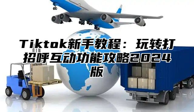 Tiktok新手教程：玩转打招呼互动功能攻略2025版