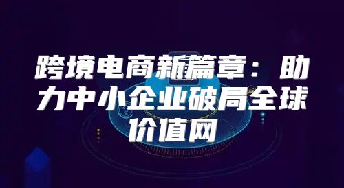跨境电商新篇章：助力中小企业破局全球价值网