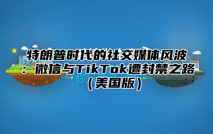 特朗普时代的社交媒体风波：微信与TikTok遭封禁之路美国版
