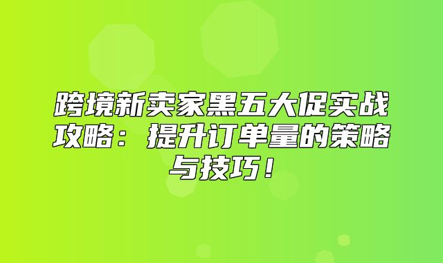 跨境新卖家黑五大促实战攻略：提升订单量的策略与技巧！