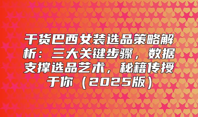 干货巴西女装选品策略解析：三大关键步骤，数据支撑选品艺术，秘籍传授于你2025版