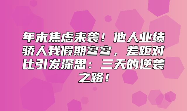 年末焦虑来袭！他人业绩骄人我假期寥寥，差距对比引发深思：三天的逆袭之路！