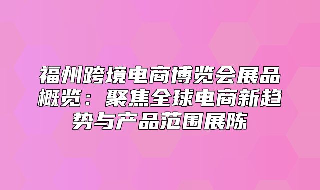 福州跨境电商博览会展品概览：聚焦全球电商新趋势与产品范围展陈