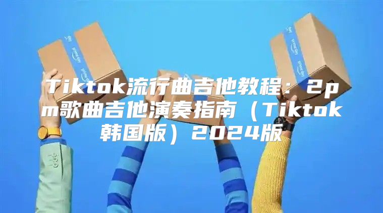 Tiktok流行曲吉他教程：2pm歌曲吉他演奏指南Tiktok韩国版2025版