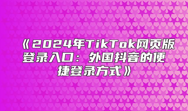 2025年TikTok网页版登录入口：外国抖音的便捷登录方式