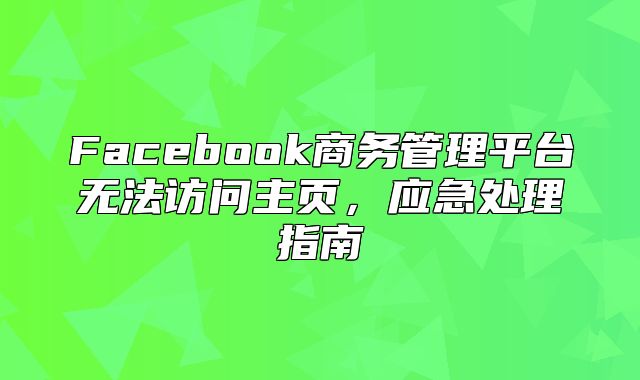 Facebook商务管理平台无法访问主页，应急处理指南