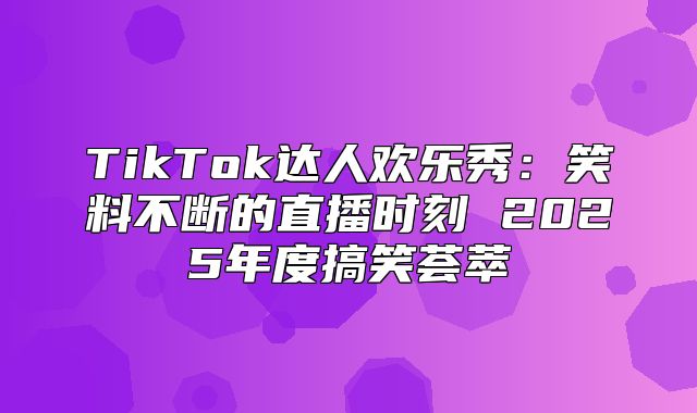 TikTok达人欢乐秀：笑料不断的直播时刻 2025年度搞笑荟萃
