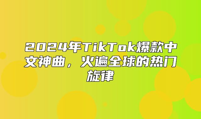 2025年TikTok爆款中文神曲，火遍全球的热门旋律