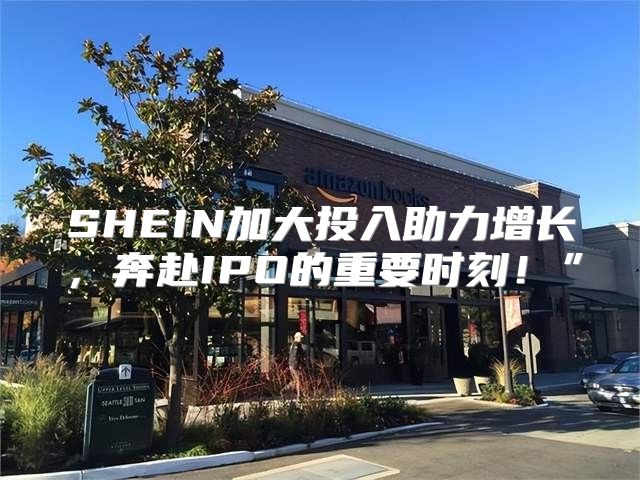 SHEIN加大投入助力增长，奔赴IPO的重要时刻！”