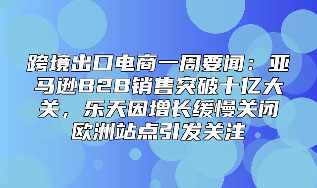 跨境出口电商一周要闻：亚马逊B2B销售突破十亿大关，乐天因增长缓慢关闭欧洲站点引发关注