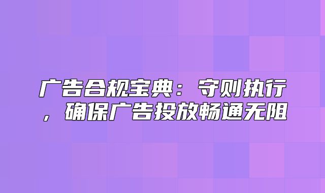 广告合规宝典：守则执行，确保广告投放畅通无阻