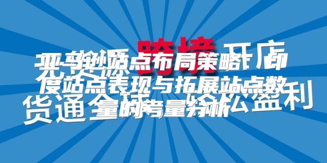 亚马逊站点布局策略：印度站点表现与拓展站点数量的考量分析