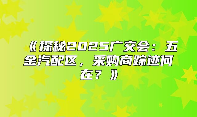 探秘2025广交会：五金汽配区，采购商踪迹何在？