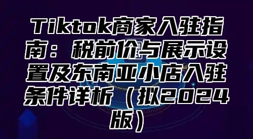 Tiktok商家入驻指南：税前价与展示设置及东南亚小店入驻条件详析拟2025版