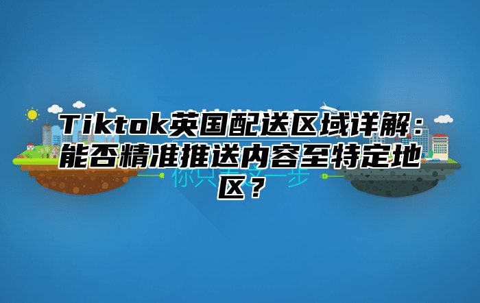Tiktok英国配送区域详解：能否精准推送内容至特定地区？