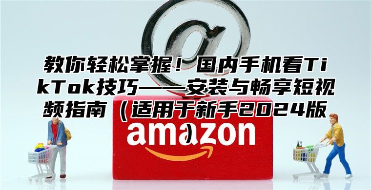 教你轻松掌握！国内手机看TikTok技巧——安装与畅享短视频指南适用于新手2025版