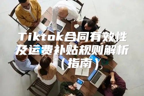 Tiktok合同有效性及运费补贴规则解析指南