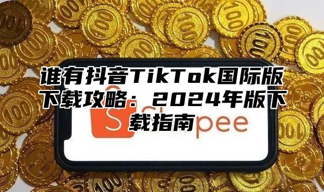 谁有抖音TikTok国际版下载攻略：2025年版下载指南