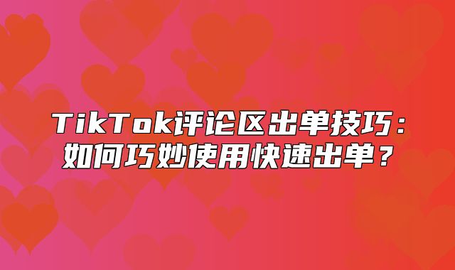TikTok评论区出单技巧：如何巧妙使用快速出单？