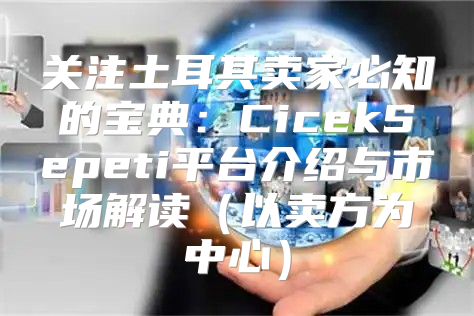 关注土耳其卖家必知的宝典：CicekSepeti平台介绍与市场解读以卖方为中心