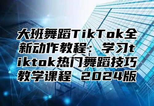 大班舞蹈TikTok全新动作教程：学习tiktok热门舞蹈技巧教学课程 2025版