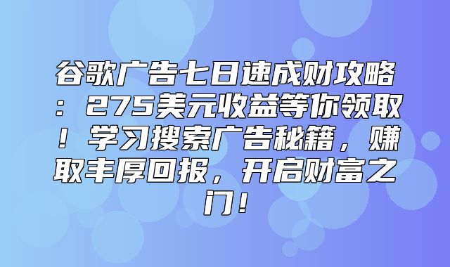 谷歌广告七日速成财攻略：275美元收益等你领取！学习搜索广告秘籍，赚取丰厚回报，开启财富之门！