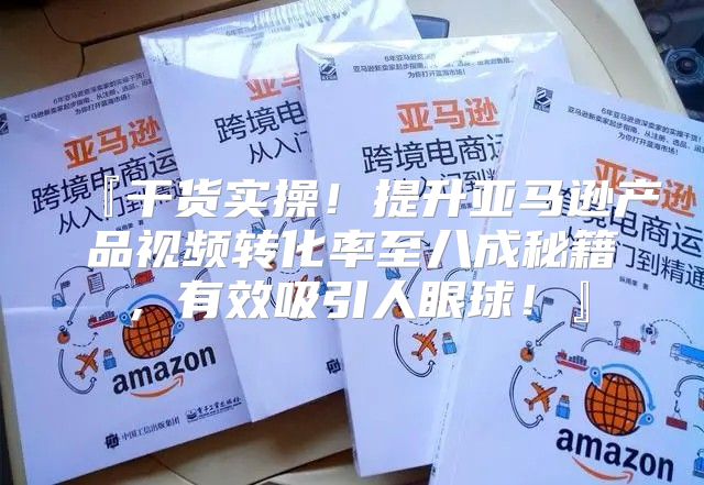 『干货实操！提升亚马逊产品视频转化率至八成秘籍，有效吸引人眼球！』
