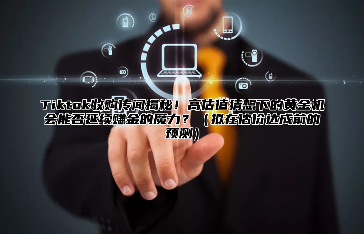 Tiktok收购传闻揭秘！高估值猜想下的黄金机会能否延续赚金的魔力？拟在估价达成前的预测