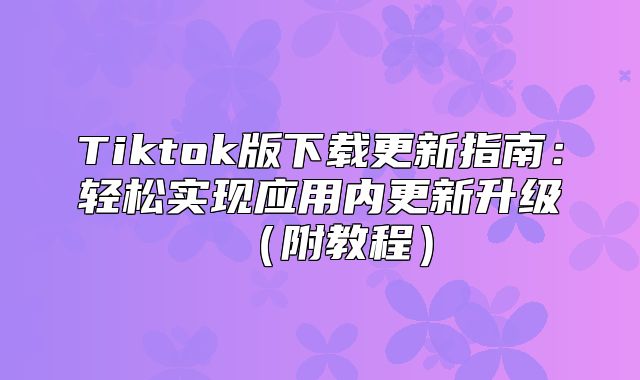 Tiktok版下载更新指南：轻松实现应用内更新升级附教程