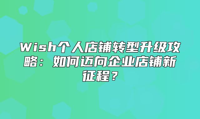 Wish个人店铺转型升级攻略：如何迈向企业店铺新征程？