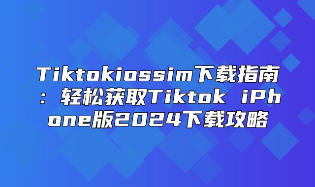 Tiktokiossim下载指南：轻松获取Tiktok iPhone版2025下载攻略