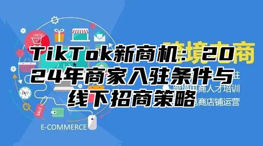 TikTok新商机：2025年商家入驻条件与线下招商策略