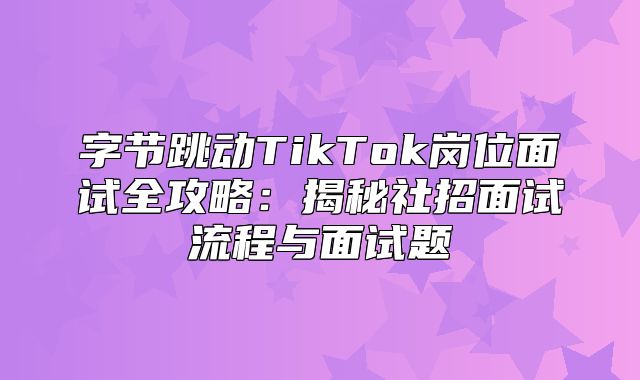 字节跳动TikTok岗位面试全攻略：揭秘社招面试流程与面试题
