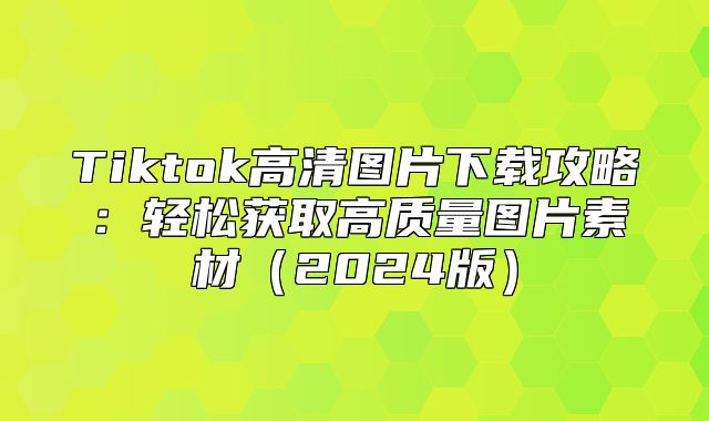 Tiktok高清图片下载攻略：轻松获取高质量图片素材2025版