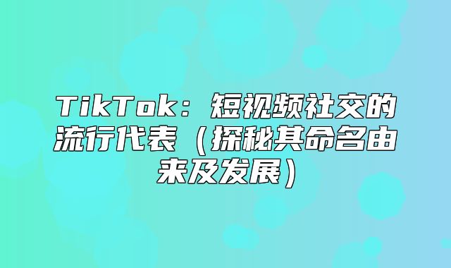 TikTok：短视频社交的流行代表探秘其命名由来及发展
