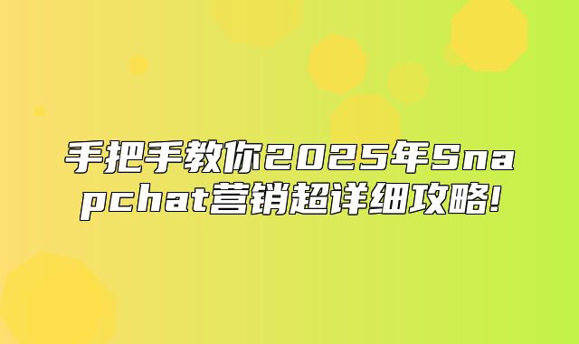 手把手教你2025年Snapchat营销超详细攻略!