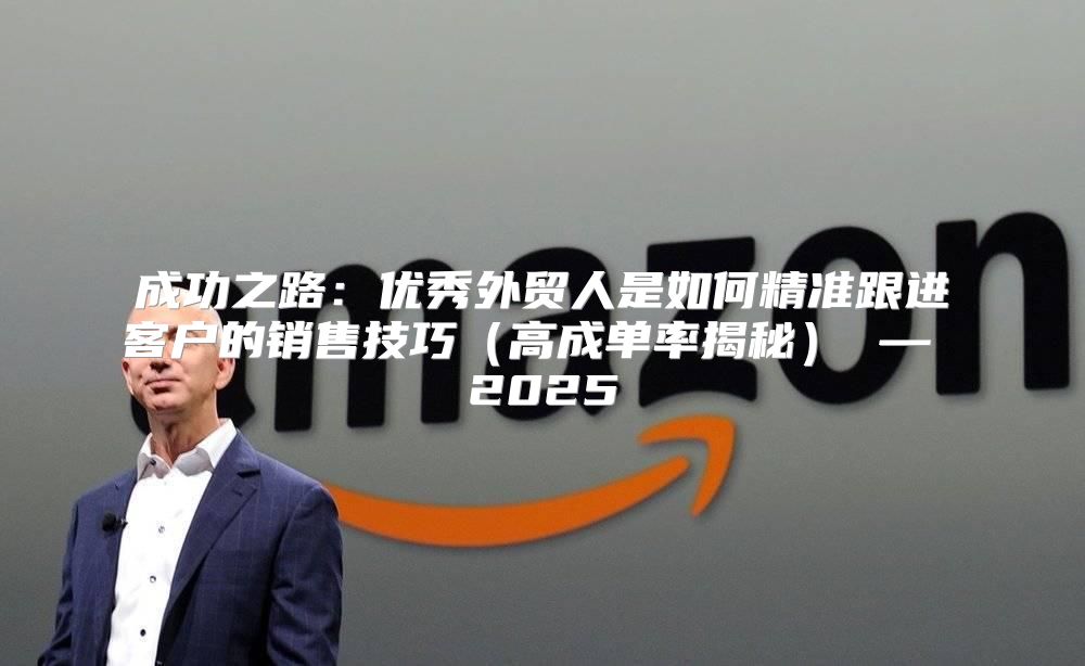 成功之路：优秀外贸人是如何精准跟进客户的销售技巧高成单率揭秘 — 2025
