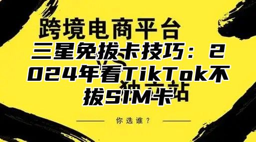 三星免拔卡技巧：2025年看TikTok不拔SIM卡
