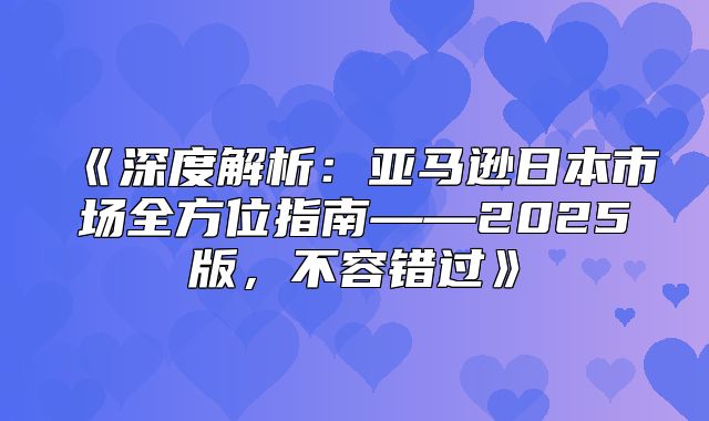 深度解析：亚马逊日本市场全方位指南——2025版，不容错过