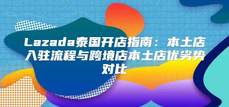 Lazada泰国开店指南：本土店入驻流程与跨境店本土店优劣势对比
