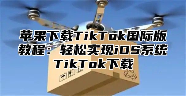 苹果下载TikTok国际版教程：轻松实现iOS系统TikTok下载