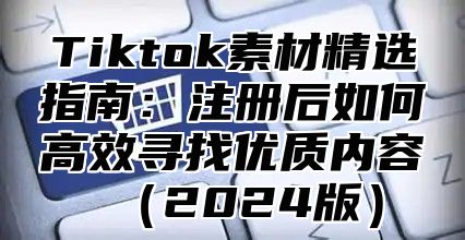 Tiktok素材精选指南：注册后如何高效寻找优质内容2025版