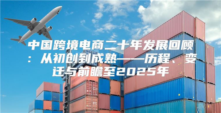 中国跨境电商二十年发展回顾：从初创到成熟——历程、变迁与前瞻至2025年